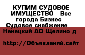 КУПИМ СУДОВОЕ ИМУЩЕСТВО - Все города Бизнес » Судовое снабжение   . Ненецкий АО,Щелино д.